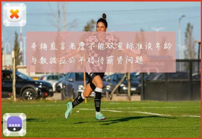 夸梅直言老詹不能双重标准谈年龄与数据应公平对待薪资问题