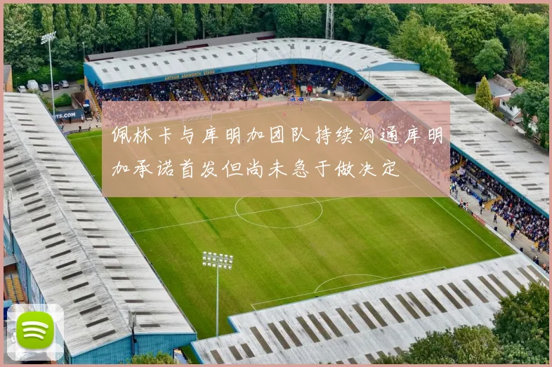 佩林卡与库明加团队持续沟通库明加承诺首发但尚未急于做决定