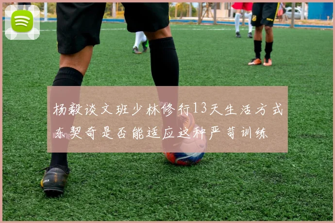 杨毅谈文班少林修行13天生活方式东契奇是否能适应这种严苛训练