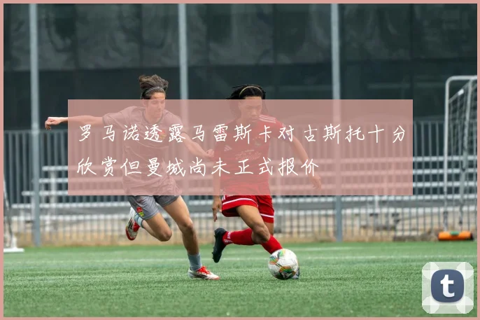 罗马诺透露马雷斯卡对古斯托十分欣赏但曼城尚未正式报价