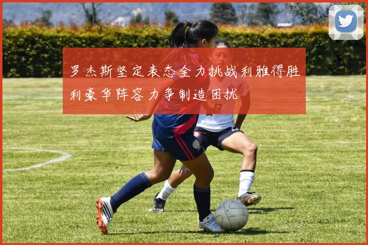 罗杰斯坚定表态全力挑战利雅得胜利豪华阵容力争制造困扰