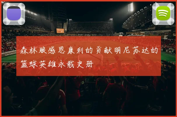 森林狼感恩康利的贡献明尼苏达的篮球英雄永载史册