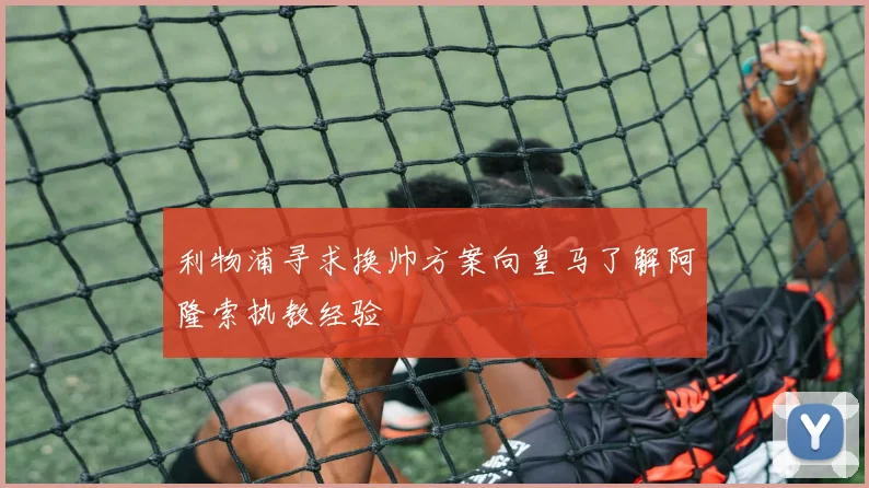 利物浦寻求换帅方案向皇马了解阿隆索执教经验
