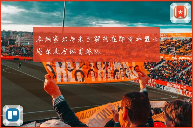 本纳塞尔与米兰解约在即将加盟卡塔尔北方体育球队