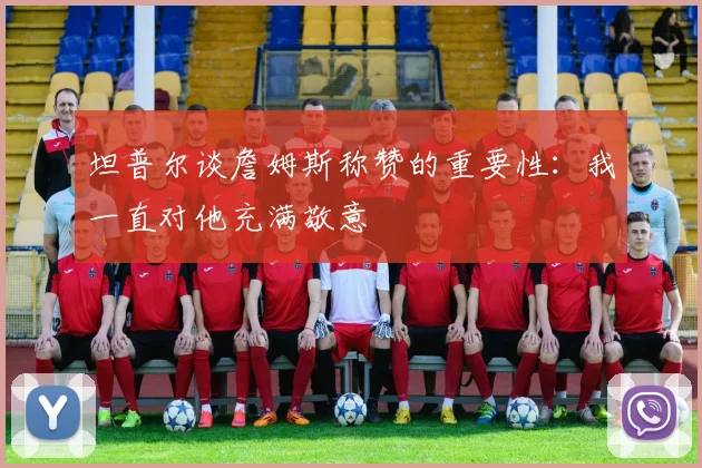 坦普尔谈詹姆斯称赞的重要性：我一直对他充满敬意