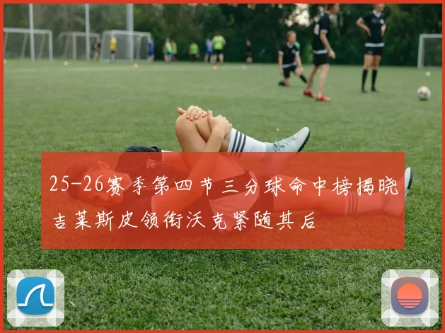 25-26赛季第四节三分球命中榜揭晓吉莱斯皮领衔沃克紧随其后