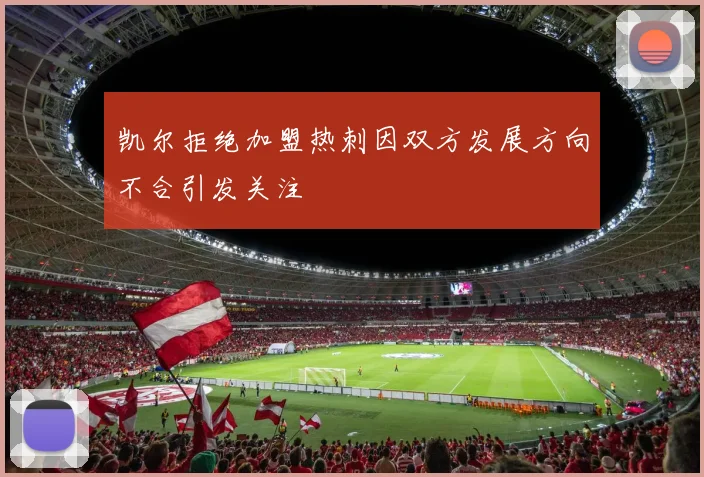 凯尔拒绝加盟热刺因双方发展方向不合引发关注