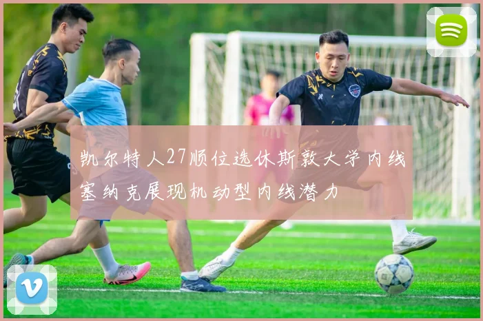 凯尔特人27顺位选休斯敦大学内线塞纳克展现机动型内线潜力