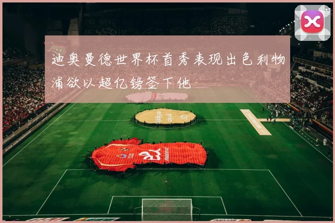 迪奥曼德世界杯首秀表现出色利物浦欲以超亿镑签下他