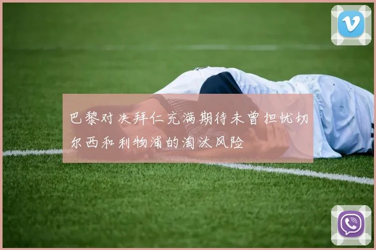 巴黎对决拜仁充满期待未曾担忧切尔西和利物浦的淘汰风险