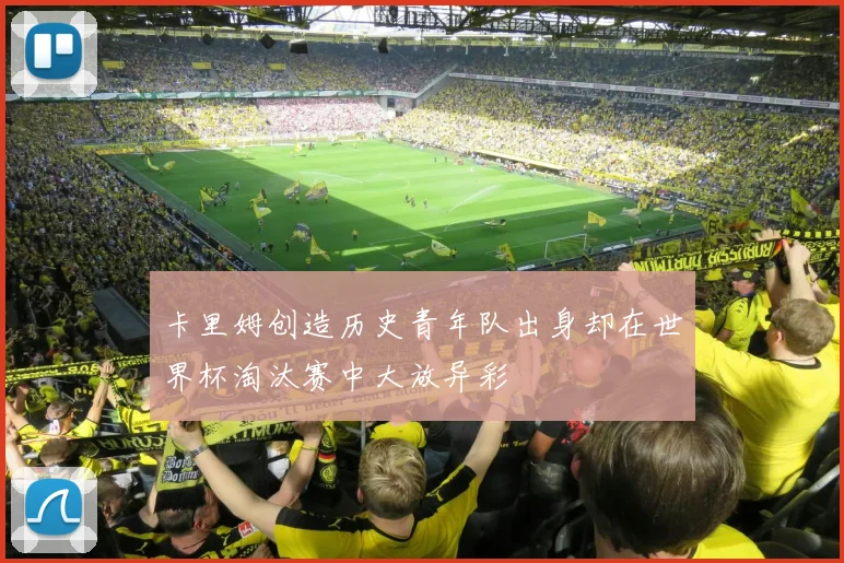 卡里姆创造历史青年队出身却在世界杯淘汰赛中大放异彩