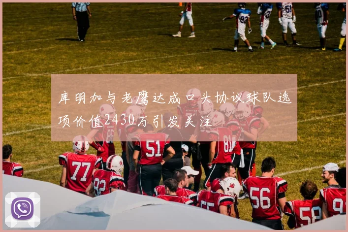 库明加与老鹰达成口头协议球队选项价值2430万引发关注